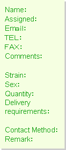 テキスト ボックス: Name：Assigned：Emａｉｌ：ＴＥＬ：ＦＡＸ：Comments：Strain：Sex：Quantity：Deliveryrequirements：Contact Method：Remark：